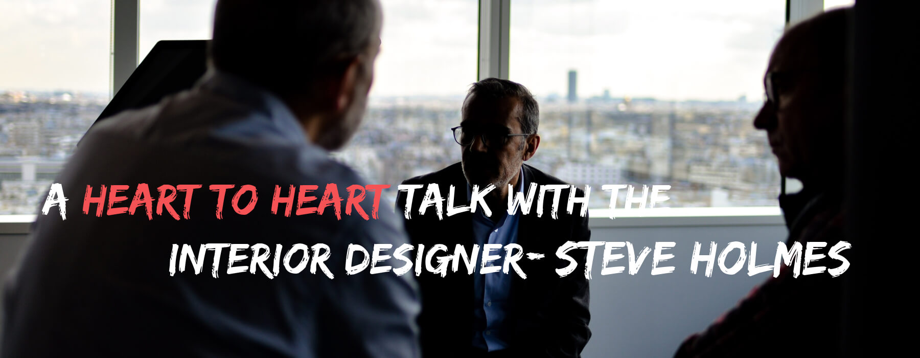 A heart to heart talk with the interior designer, Steve Holmes